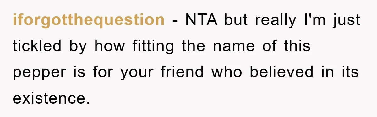 iforgotthequestion − NTA but really I'm just tickled by how fitting the name of this pepper is for your friend who believed in its existence.
