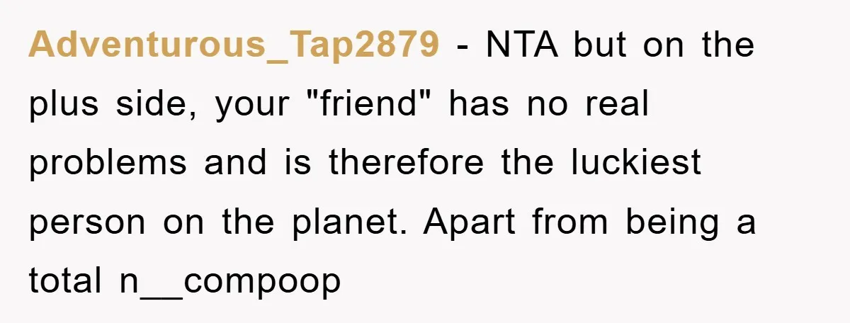 Adventurous_Tap2879 − NTA but on the plus side, your "friend" has no real problems and is therefore the luckiest person on the planet. Apart from being a total n__compoop