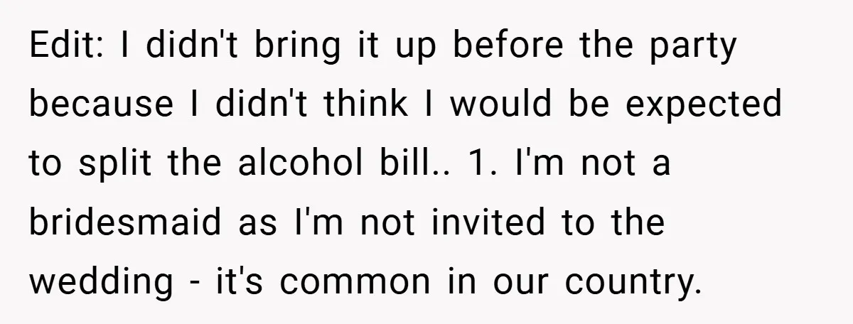 Edit: I didn't bring it up before the party because I didn't think I would be expected to split the alcohol bill.. 1. I'm not a bridesmaid as I'm not...