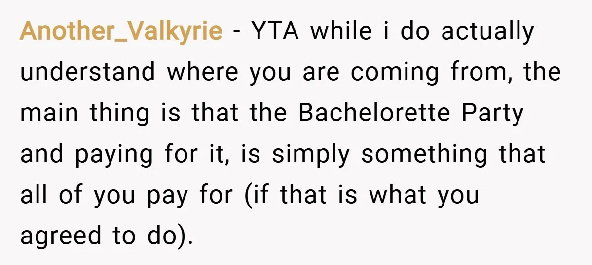 Another_Valkyrie − YTA while i do actually understand where you are coming from, the main thing is that the Bachelorette Party and paying for it, is simply something that all...