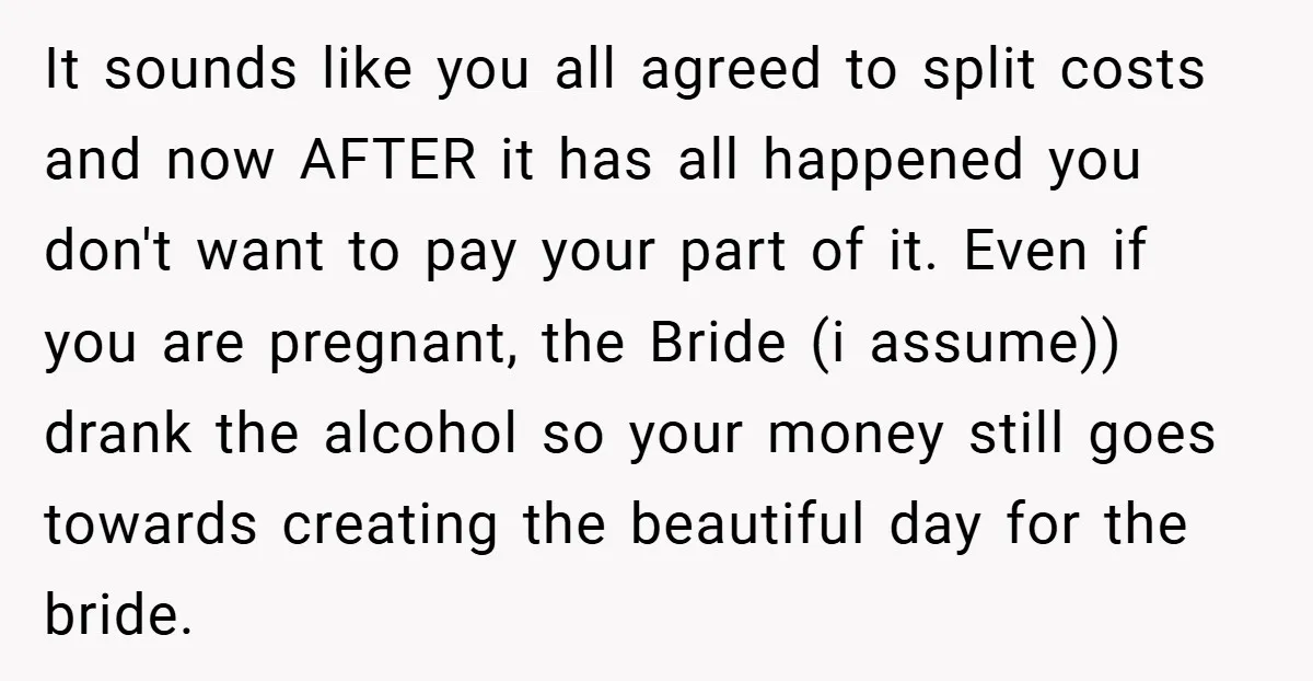 It sounds like you all agreed to split costs and now AFTER it has all happened you don't want to pay your part of it. Even if you are pregnant,...