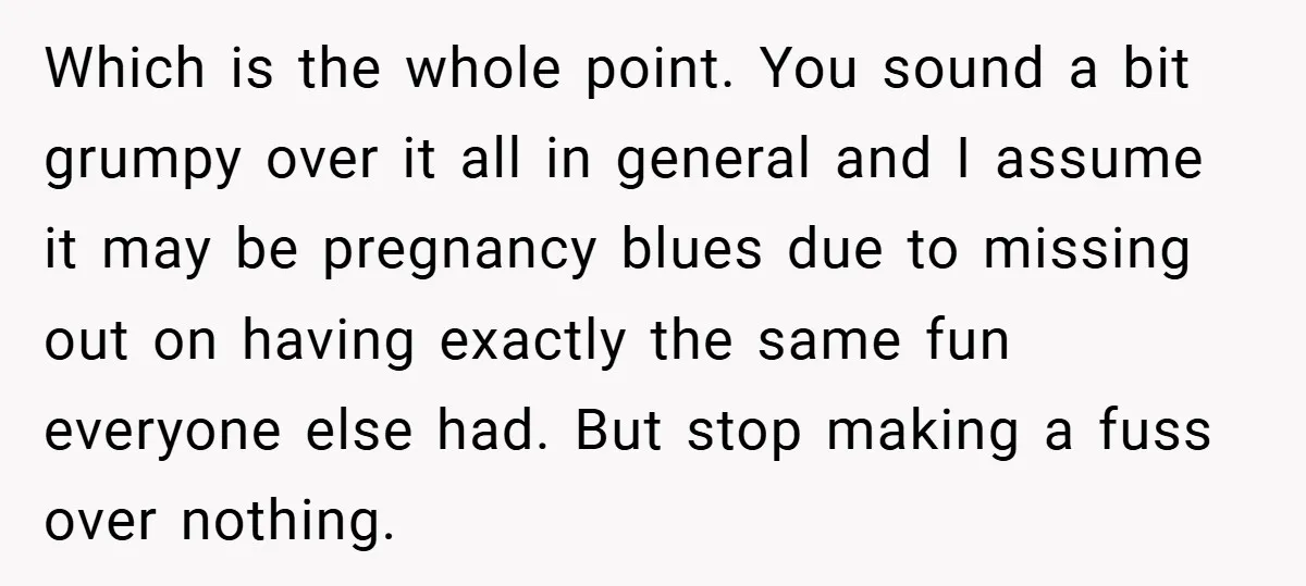 Which is the whole point. You sound a bit grumpy over it all in general and I assume it may be pregnancy blues due to missing out on having exactly...