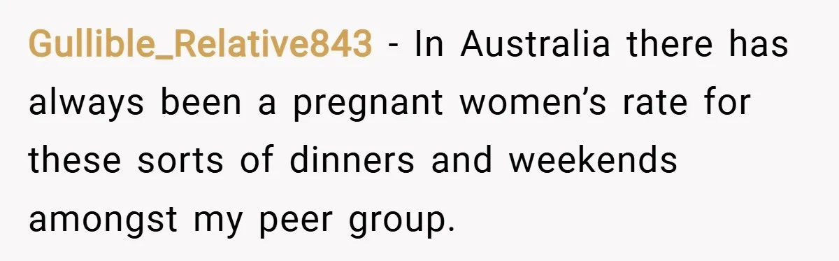 Gullible_Relative843 − In Australia there has always been a pregnant women’s rate for these sorts of dinners and weekends amongst my peer group.