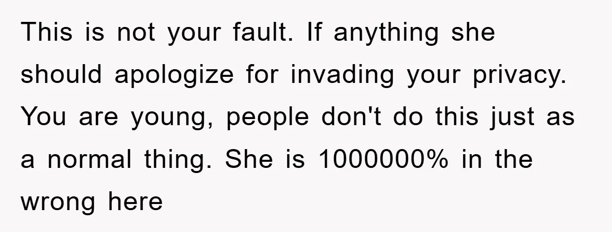 This is not your fault. If anything she should apologize for invading your privacy. You are young, people don't do this just as a normal thing. She is 1000000% in...