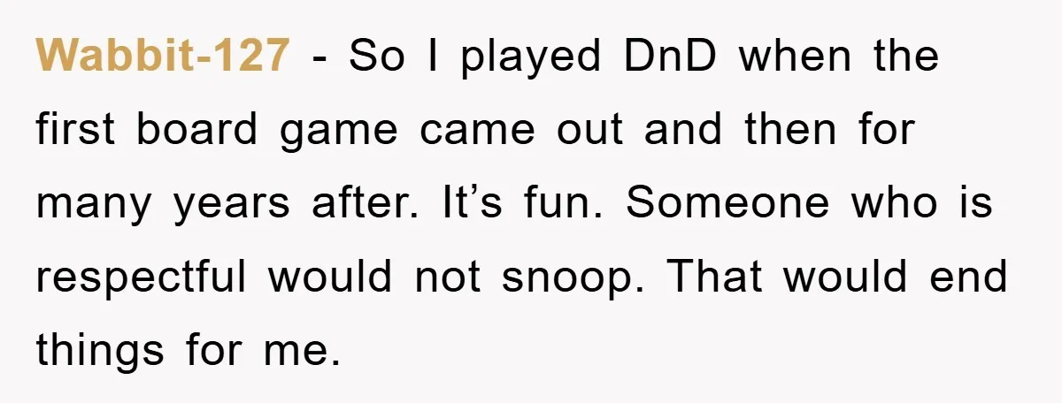Wabbit-127 − So I played DnD when the first board game came out and then for many years after. It’s fun. Someone who is respectful would not snoop. That would...