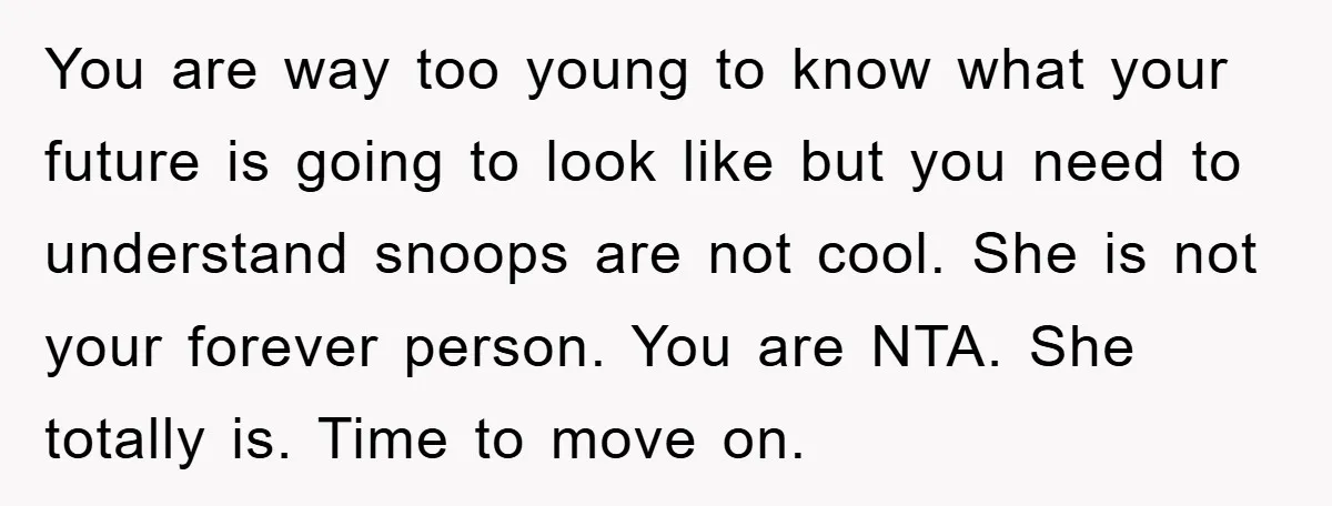 You are way too young to know what your future is going to look like but you need to understand snoops are not cool. She is not your forever person....