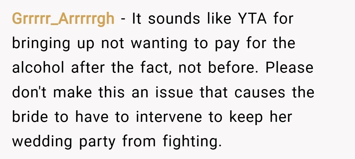 Grrrrr_Arrrrrgh − It sounds like YTA for bringing up not wanting to pay for the alcohol after the fact, not before. Please don't make this an issue that causes the...
