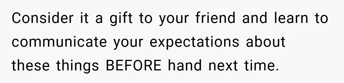 Consider it a gift to your friend and learn to communicate your expectations about these things BEFORE hand next time.