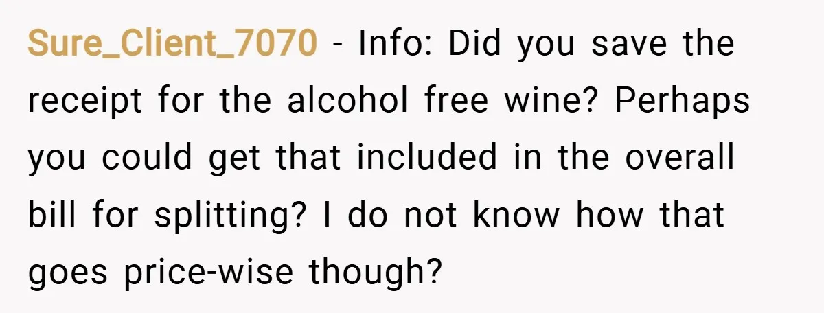 Sure_Client_7070 − Info: Did you save the receipt for the alcohol free wine? Perhaps you could get that included in the overall bill for splitting? I do not know how...