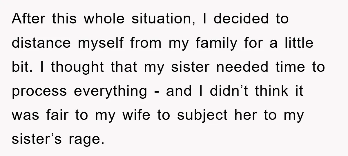After this whole situation, I decided to distance myself from my family for a little bit. I thought that my sister needed time to process everything - and I didn’t...
