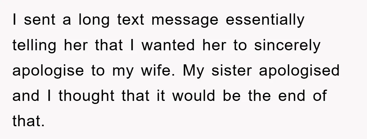 I sent a long text message essentially telling her that I wanted her to sincerely apologise to my wife. My sister apologised and I thought that it would be the...