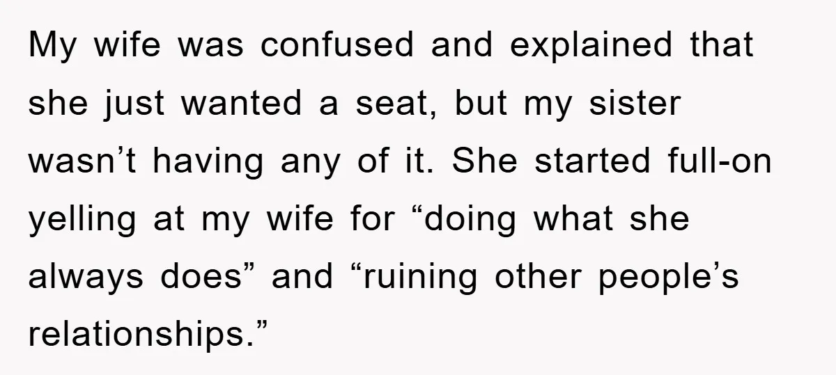 My wife was confused and explained that she just wanted a seat, but my sister wasn’t having any of it. She started full-on yelling at my wife for “doing what...