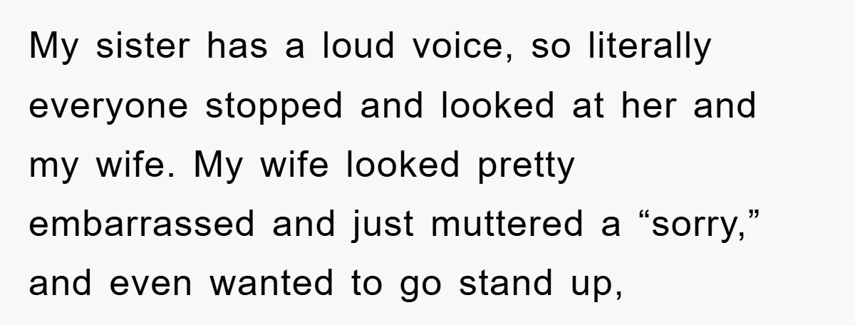 My sister has a loud voice, so literally everyone stopped and looked at her and my wife. My wife looked pretty embarrassed and just muttered a “sorry,” and even wanted...