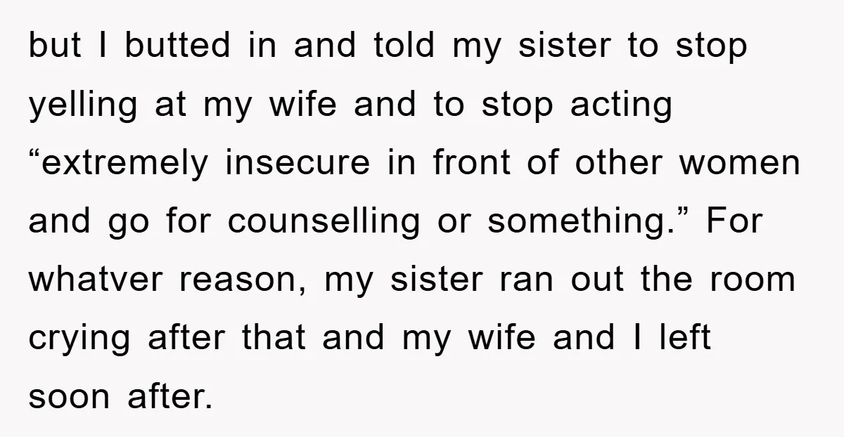 but I butted in and told my sister to stop yelling at my wife and to stop acting “extremely insecure in front of other women and go for counselling or...