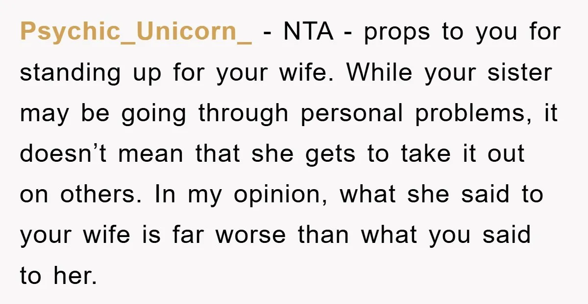 Psychic_Unicorn_ − NTA - props to you for standing up for your wife. While your sister may be going through personal problems, it doesn’t mean that she gets to take...