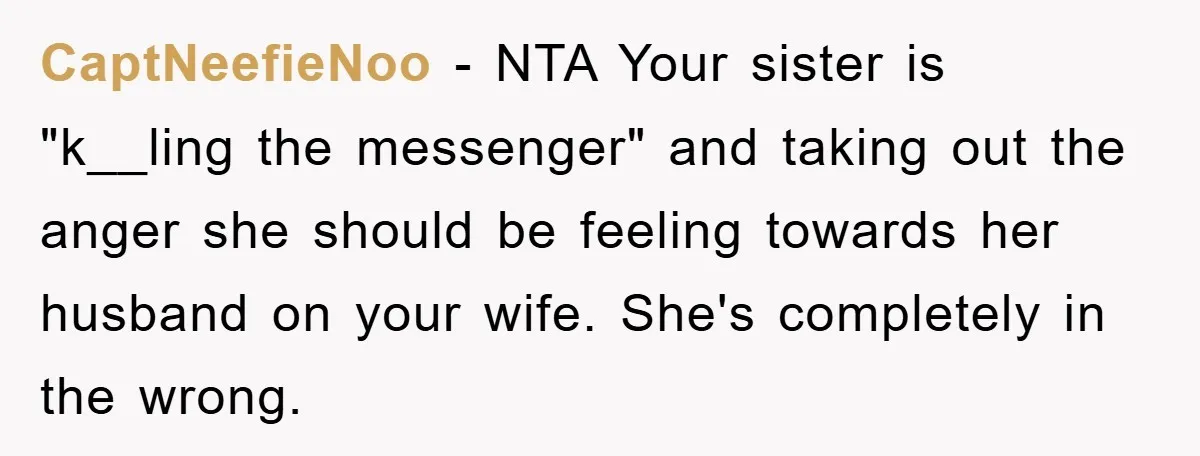 CaptNeefieNoo − NTA Your sister is "k__ling the messenger" and taking out the anger she should be feeling towards her husband on your wife. She's completely in the wrong.