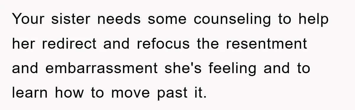 Your sister needs some counseling to help her redirect and refocus the resentment and embarrassment she's feeling and to learn how to move past it.