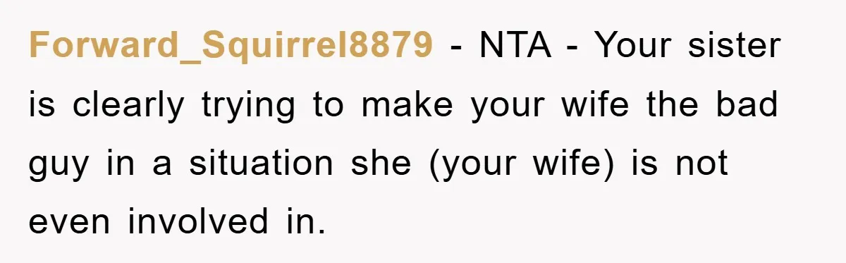 Forward_Squirrel8879 − NTA - Your sister is clearly trying to make your wife the bad guy in a situation she (your wife) is not even involved in.