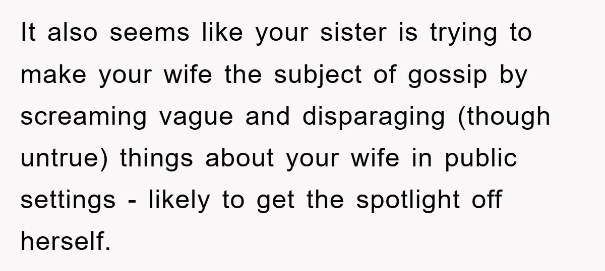 It also seems like your sister is trying to make your wife the subject of gossip by screaming vague and disparaging (though untrue) things about your wife in public settings...