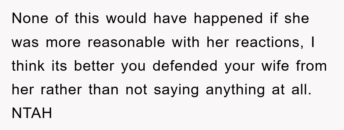 None of this would have happened if she was more reasonable with her reactions, I think its better you defended your wife from her rather than not saying anything at...