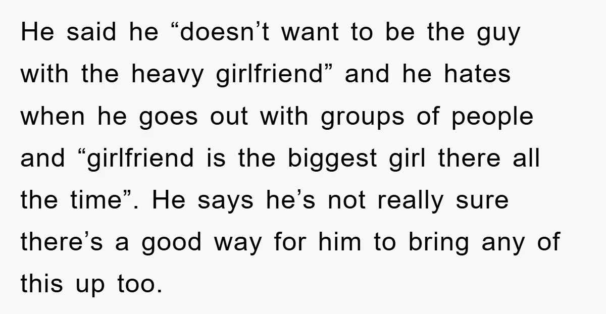 He said he “doesn’t want to be the guy with the heavy girlfriend” and he hates when he goes out with groups of people and “girlfriend is the biggest girl...