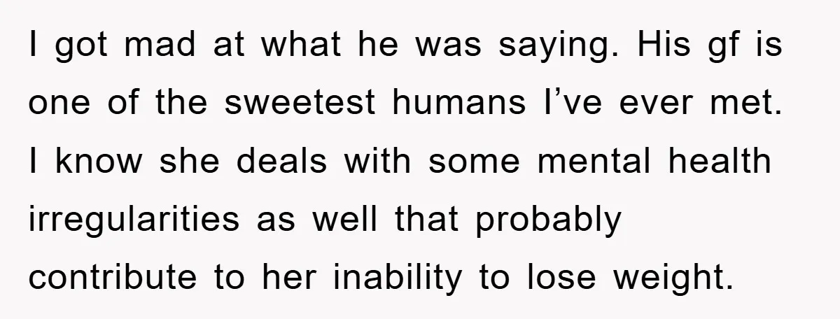 I got mad at what he was saying. His gf is one of the sweetest humans I’ve ever met. I know she deals with some mental health irregularities as well...