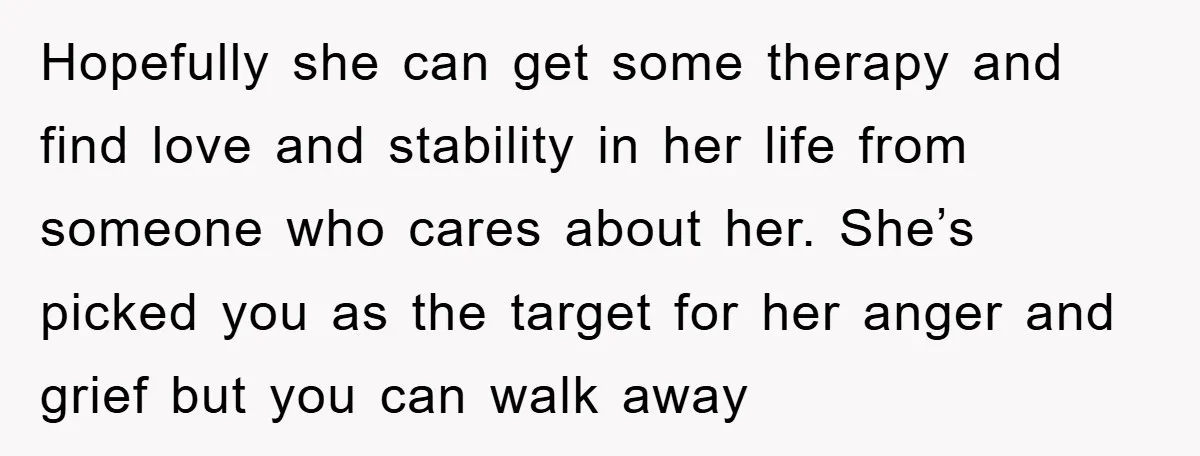Hopefully she can get some therapy and find love and stability in her life from someone who cares about her. She’s picked you as the target for her anger and...