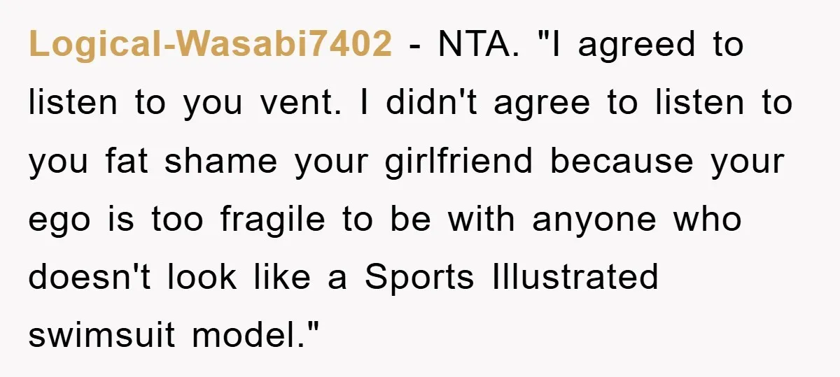 Logical-Wasabi7402 - NTA. "I agreed to listen to you vent. I didn't agree to listen to you fat shame your girlfriend because your ego is too fragile to be with...