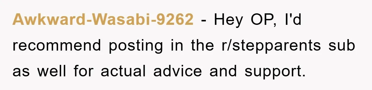 Awkward-Wasabi-9262 − Hey OP, I'd recommend posting in the r/stepparents sub as well for actual advice and support.