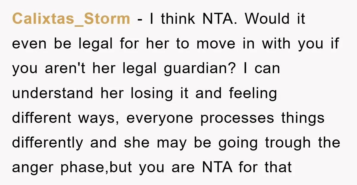 Calixtas_Storm − I think NTA. Would it even be legal for her to move in with you if you aren't her legal guardian? I can understand her losing it and...