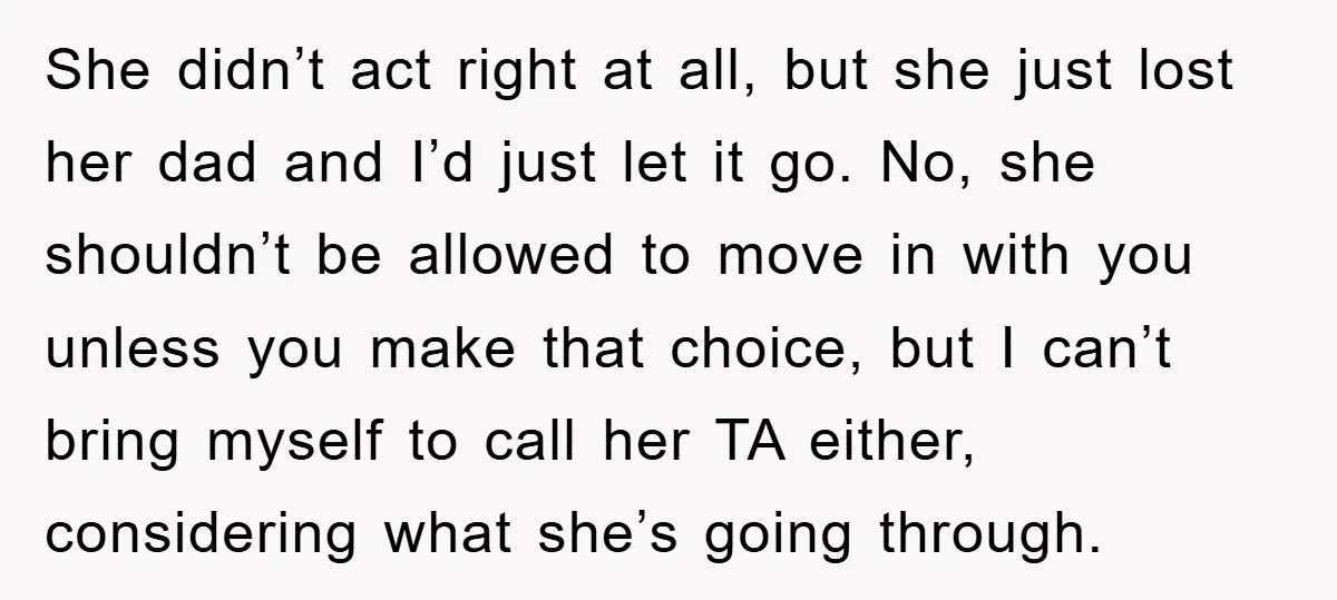 She didn’t act right at all, but she just lost her dad and I’d just let it go. No, she shouldn’t be allowed to move in with you unless you...