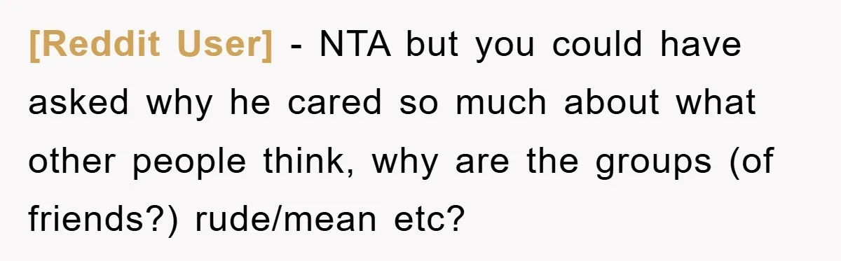 [Reddit User] - NTA but you could have asked why he cared so much about what other people think, why are the groups (of friends?) rude/mean etc?
