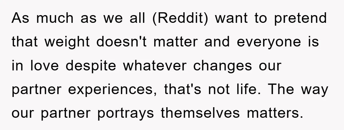As much as we all (Reddit) want to pretend that weight doesn't matter and everyone is in love despite whatever changes our partner experiences, that's not life. The way our...