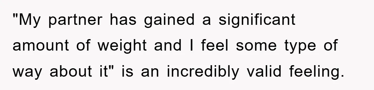 "My partner has gained a significant amount of weight and I feel some type of way about it" is an incredibly valid feeling.