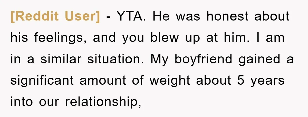 [Reddit User] - YTA. He was honest about his feelings, and you blew up at him. I am in a similar situation. My boyfriend gained a significant amount of weight...