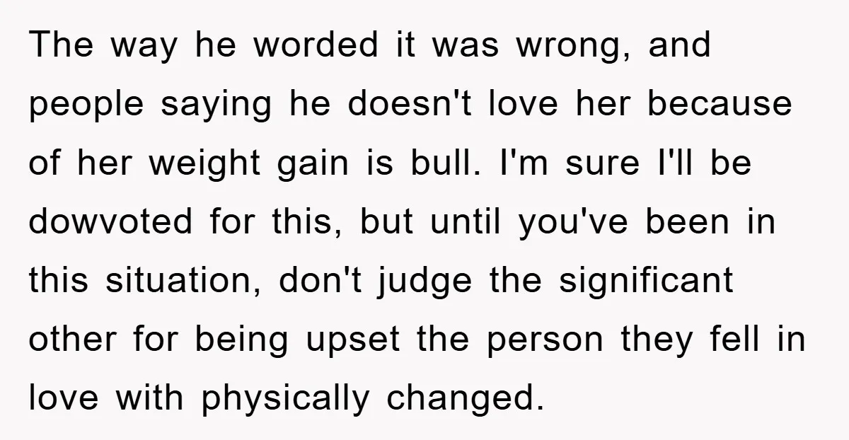 The way he worded it was wrong, and people saying he doesn't love her because of her weight gain is bull. I'm sure I'll be dowvoted for this, but until...
