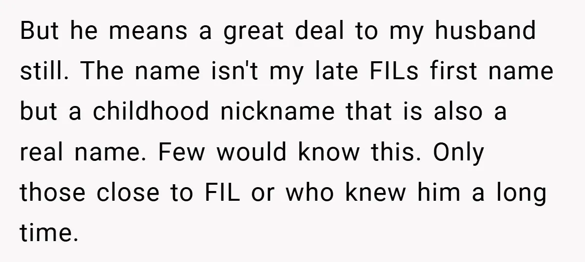 But he means a great deal to my husband still. The name isn't my late FILs first name but a childhood nickname that is also a real name. Few would...