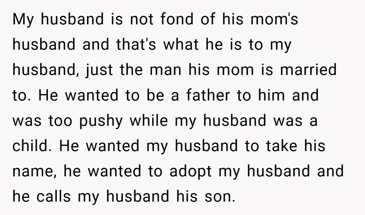 My husband is not fond of his mom's husband and that's what he is to my husband, just the man his mom is married to. He wanted to be a...
