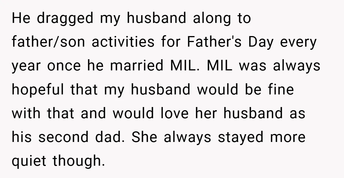 He dragged my husband along to father/son activities for Father's Day every year once he married MIL. MIL was always hopeful that my husband would be fine with that and...