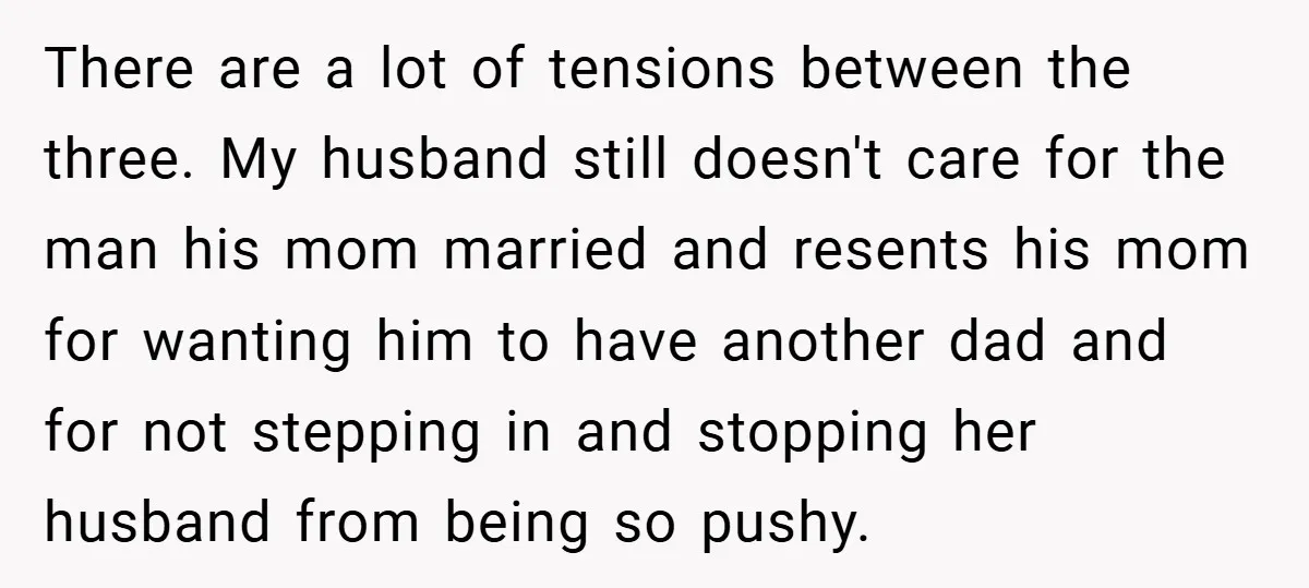 There are a lot of tensions between the three. My husband still doesn't care for the man his mom married and resents his mom for wanting him to have another...