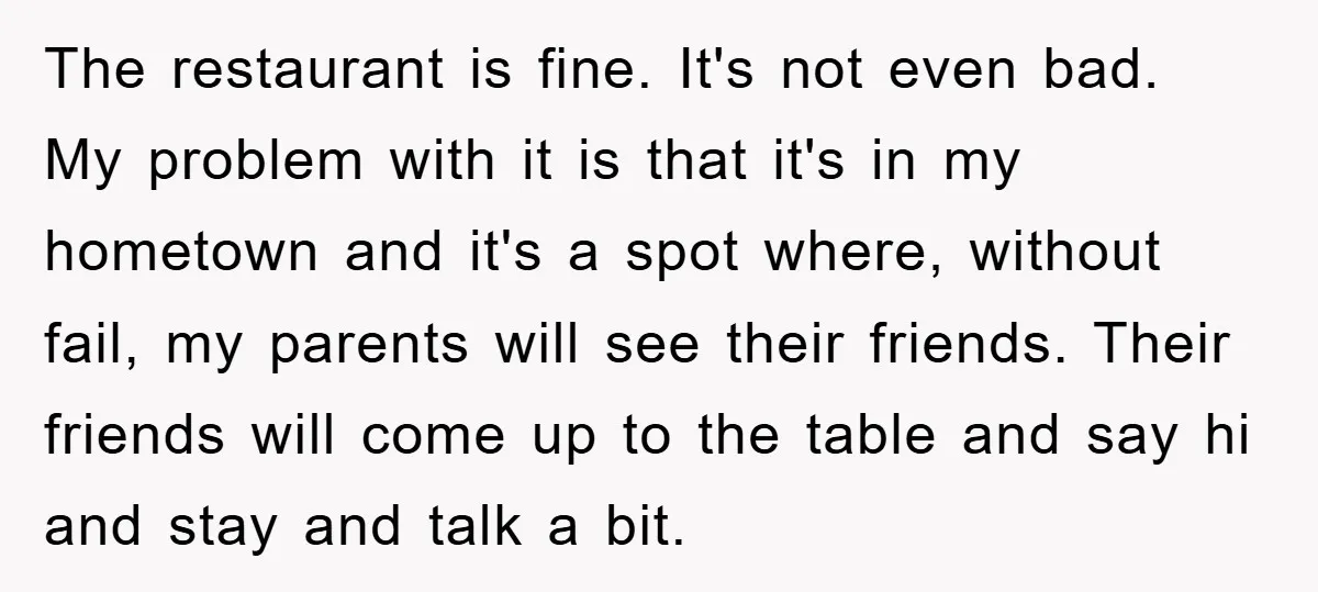 The restaurant is fine. It's not even bad. My problem with it is that it's in my hometown and it's a spot where, without fail, my parents will see their...