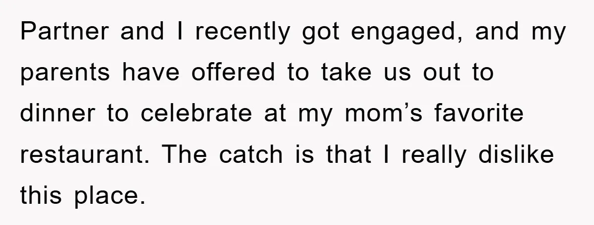 Partner and I recently got engaged, and my parents have offered to take us out to dinner to celebrate at my mom’s favorite restaurant. The catch is that I really...