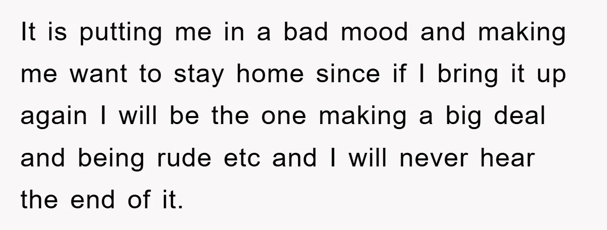 It is putting me in a bad mood and making me want to stay home since if I bring it up again I will be the one making a big...