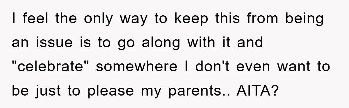 I feel the only way to keep this from being an issue is to go along with it and "celebrate" somewhere I don't even want to be just to please...