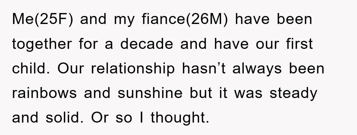 Me(25F) and my fiance(26M) have been together for a decade and have our first child. Our relationship hasn’t always been rainbows and sunshine but it was steady and solid. Or...
