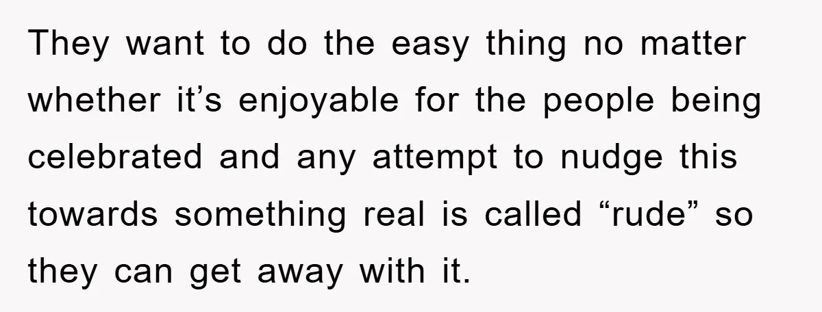 They want to do the easy thing no matter whether it’s enjoyable for the people being celebrated and any attempt to nudge this towards something real is called “rude” so...