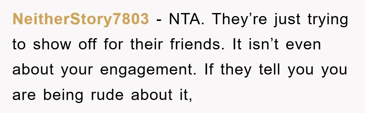 NeitherStory7803 − NTA. They’re just trying to show off for their friends. It isn’t even about your engagement. If they tell you you are being rude about it,