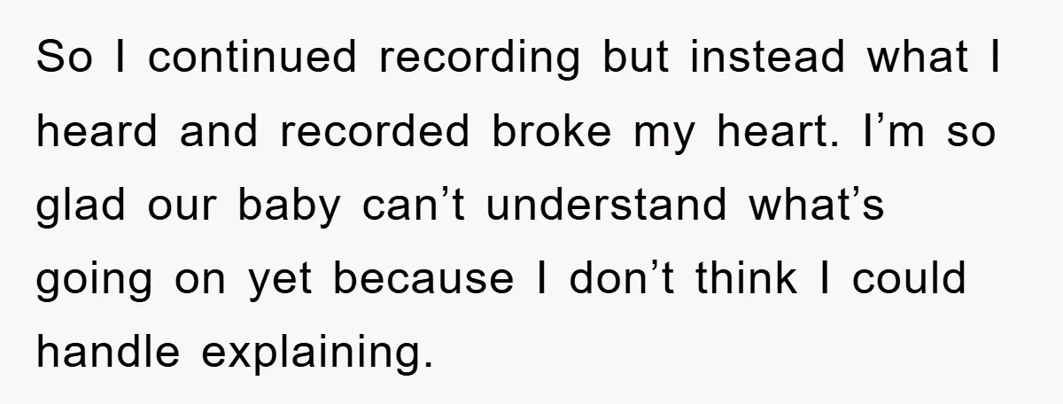 So I continued recording but instead what I heard and recorded broke my heart. I’m so glad our baby can’t understand what’s going on yet because I don’t think I...