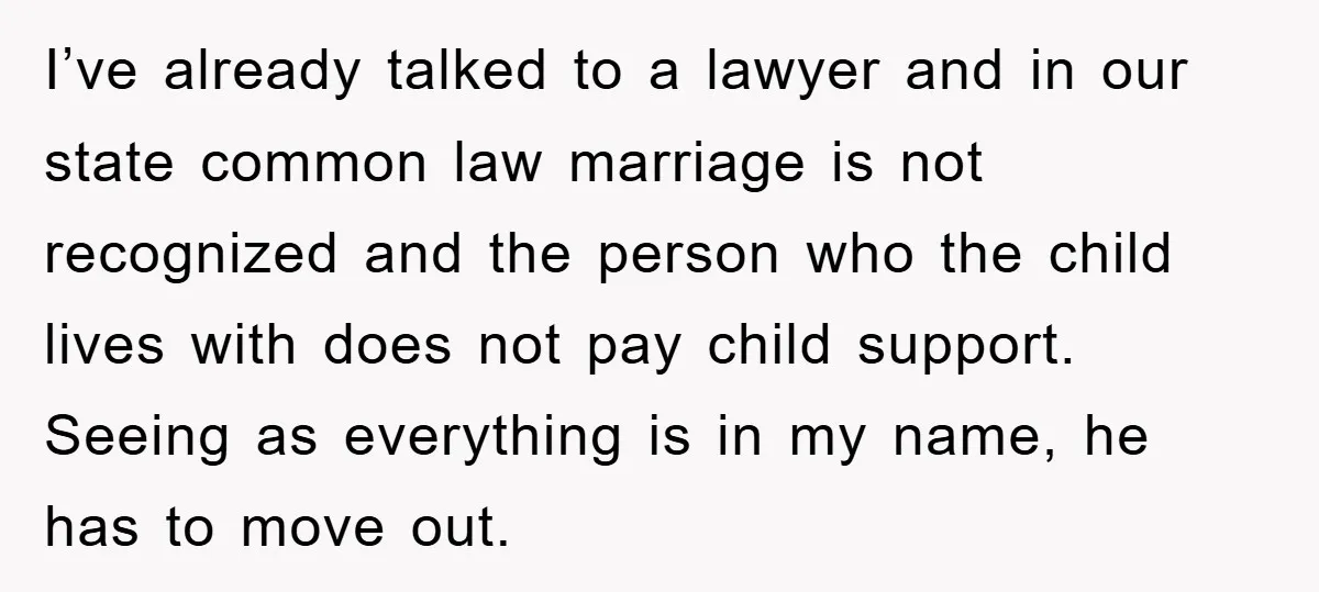 I’ve already talked to a lawyer and in our state common law marriage is not recognized and the person who the child lives with does not pay child support. Seeing...