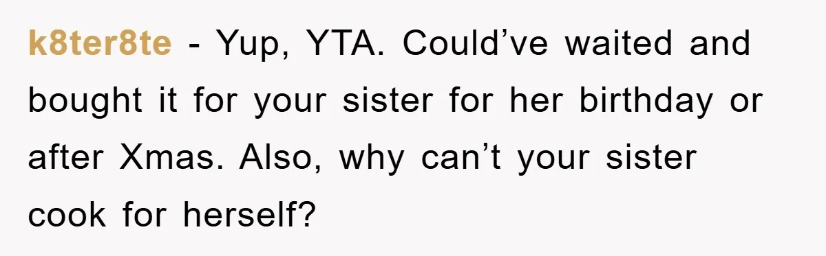 k8ter8te − Yup, YTA. Could’ve waited and bought it for your sister for her birthday or after Xmas. Also, why can’t your sister cook for herself?